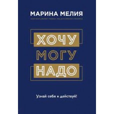 Хочу — Mогу — Надо. Узнай себя и действуй!. Марина Мелия